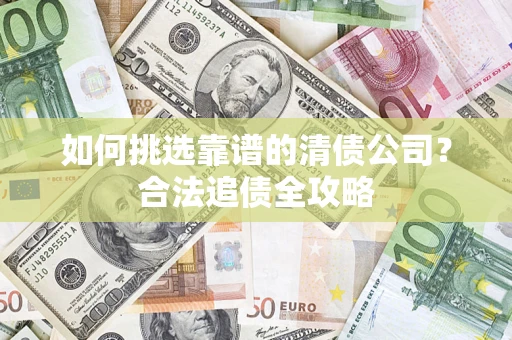 济南如何挑选靠谱的清债公司?合法追债全攻略 济南如何挑选靠谱的清债公司?合法追债全攻略