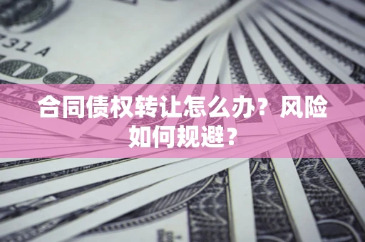 济南合同债权转让怎么办？风险如何规避？