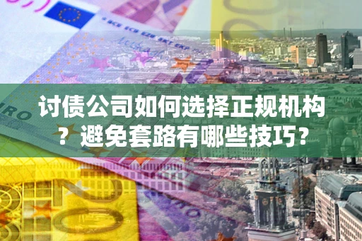 济南讨债公司如何选择正规机构？避免套路有哪些技巧？