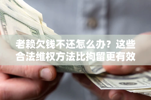 济南老赖欠钱不还怎么办？这些合法维权方法比拘留更有效