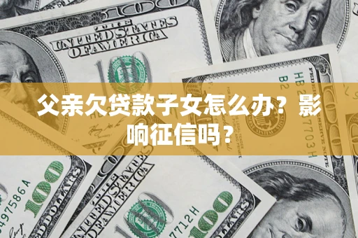 济南父亲欠贷款子女怎么办？影响征信吗？