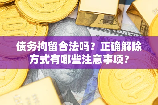 济南债务拘留合法吗？正确解除方式有哪些注意事项？