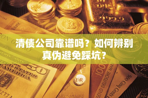 济南清债公司靠谱吗？如何辨别真伪避免踩坑？