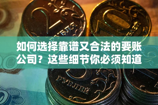 济南如何选择靠谱又合法的要账公司？这些细节你必须知道