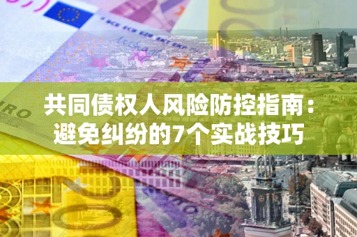 济南共同债权人风险防控指南：避免纠纷的7个实战技巧