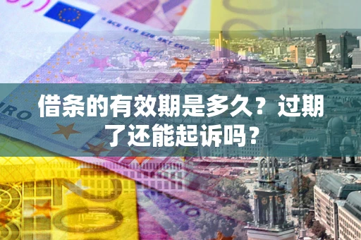 济南借条的有效期是多久？过期了还能起诉吗？