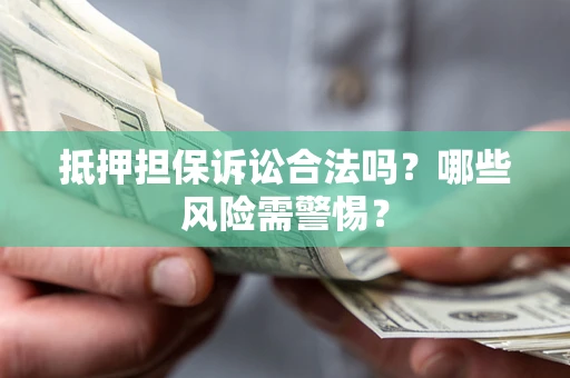 济南抵押担保诉讼合法吗？哪些风险需警惕？