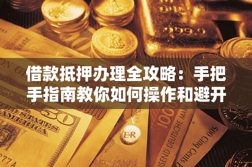 济南借款抵押办理全攻略：手把手指南教你如何操作和避开雷区