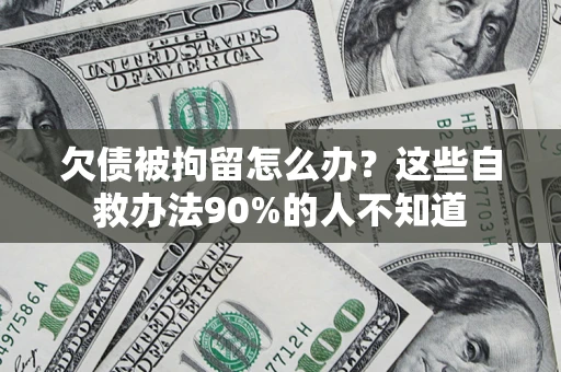 济南欠债被拘留怎么办？这些自救办法90%的人不知道