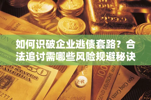 济南如何识破企业逃债套路？合法追讨需哪些风险规避秘诀？