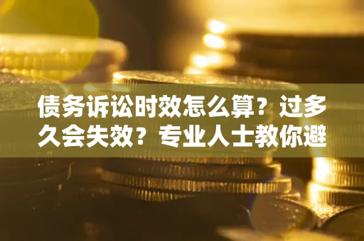 济南债务诉讼时效怎么算？过多久会失效？专业人士教你避坑