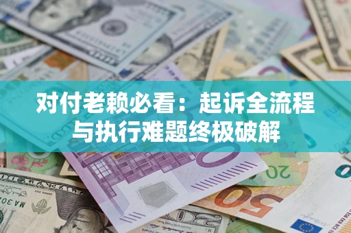 济南对付老赖必看：起诉全流程与执行难题终极破解