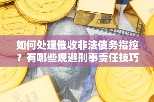 济南如何处理催收非法债务指控？有哪些规避刑事责任技巧？