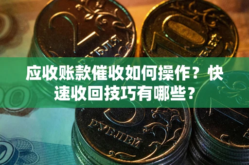 济南应收账款催收如何操作？快速收回技巧有哪些？