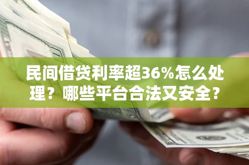 济南民间借贷利率超36%怎么处理？哪些平台合法又安全？