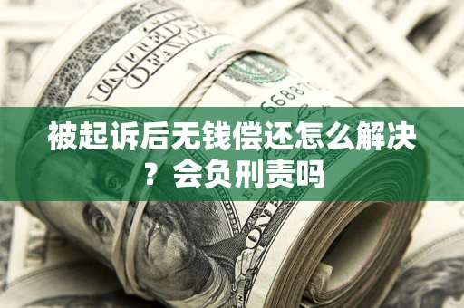 济南被起诉后无钱偿还怎么解决？会负刑责吗