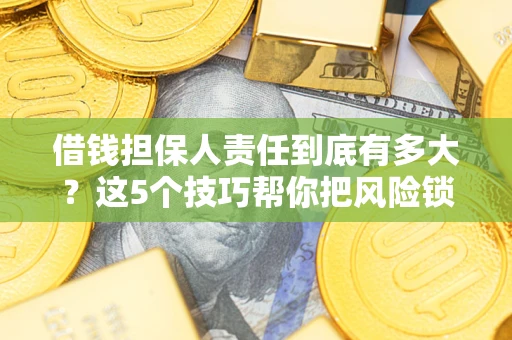 济南借钱担保人责任到底有多大？这5个技巧帮你把风险锁进保险箱