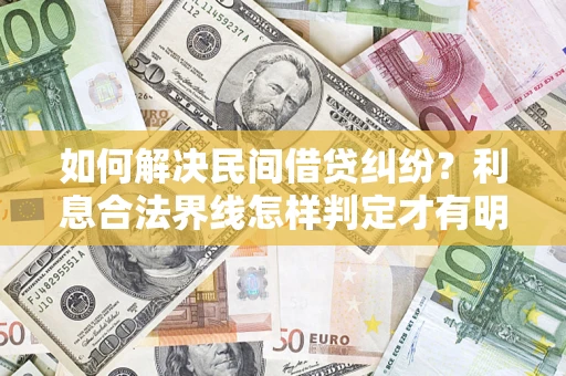 济南如何解决民间借贷纠纷？利息合法界线怎样判定才有明确说法？