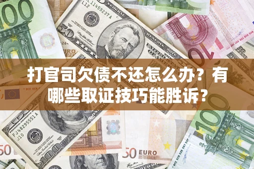 济南打官司欠债不还怎么办？有哪些取证技巧能胜诉？
