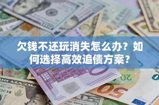 济南欠钱不还玩消失怎么办？如何选择高效追债方案？