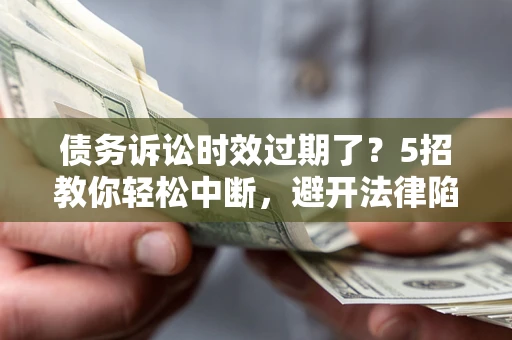 济南债务诉讼时效过期了？5招教你轻松中断，避开法律陷阱！