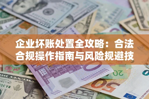 济南企业坏账处置全攻略：合法合规操作指南与风险规避技巧解析