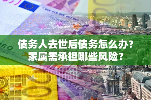 济南债务人去世后债务怎么办？家属需承担哪些风险？