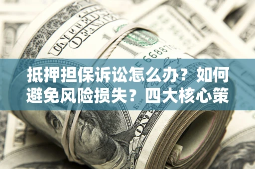 济南抵押担保诉讼怎么办？如何避免风险损失？四大核心策略全解读