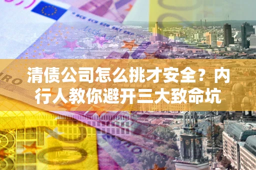 济南清债公司怎么挑才安全?内行人教你避开三大致命坑 济南清债公司怎么挑才安全?内行人教你避开三大致命坑