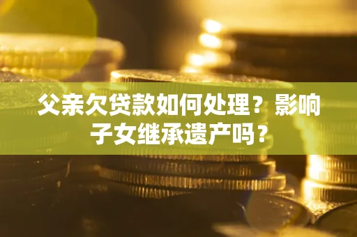 济南父亲欠贷款如何处理?影响子女继承遗产吗? 济南父亲欠贷款如何处理?影响子女继承遗产吗?