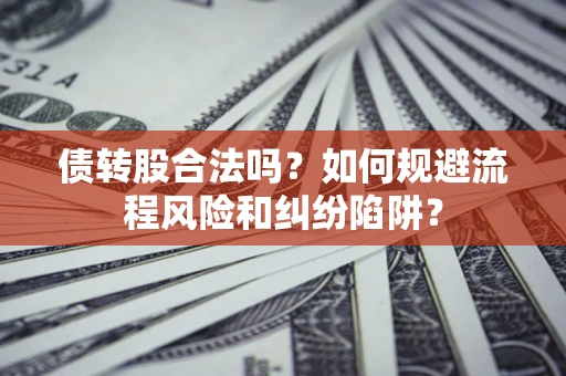 济南债转股合法吗？如何规避流程风险和纠纷陷阱？