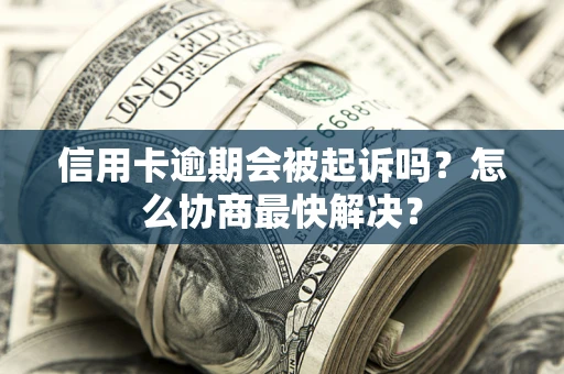 济南信用卡逾期会被起诉吗？怎么协商最快解决？